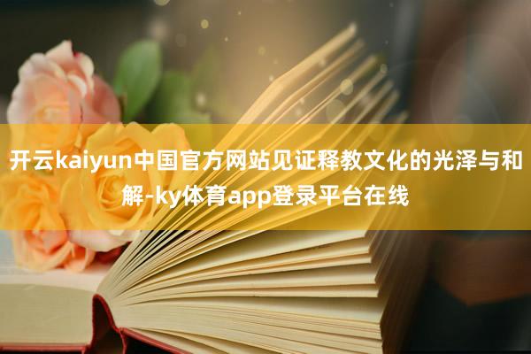开云kaiyun中国官方网站见证释教文化的光泽与和解-ky体育app登录平台在线