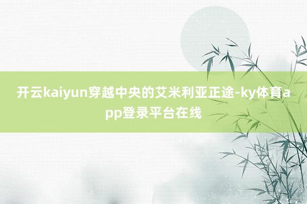 开云kaiyun穿越中央的艾米利亚正途-ky体育app登录平台在线