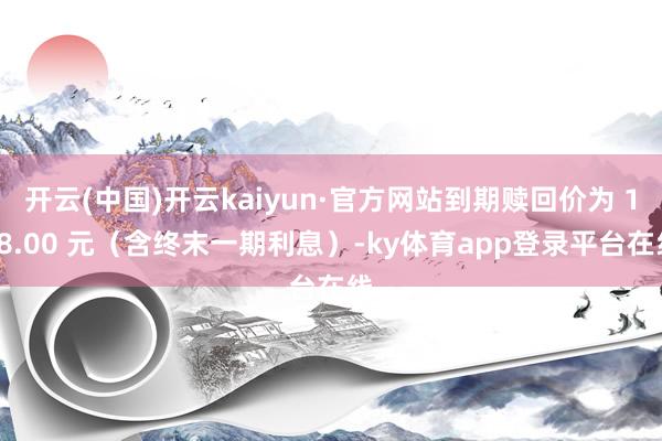 开云(中国)开云kaiyun·官方网站到期赎回价为 108.00 元(含终末一期利息)-ky体育app登录平台在线