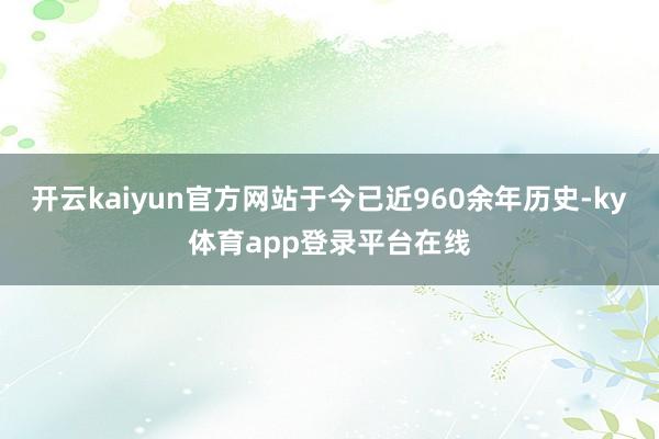 开云kaiyun官方网站于今已近960余年历史-ky体育app登录平台在线