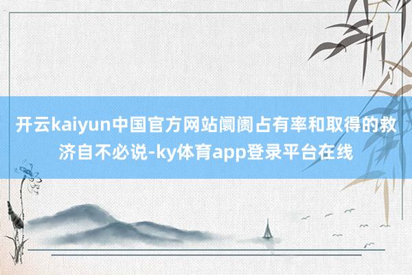 开云kaiyun中国官方网站阛阓占有率和取得的救济自不必说-ky体育app登录平台在线