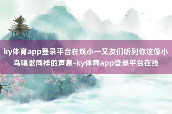 ky体育app登录平台在线小一又友们听到你这像小鸟唱歌同样的声息-ky体育app登录平台在线