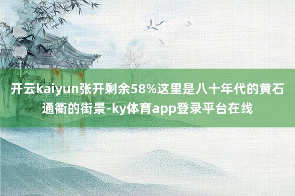 开云kaiyun张开剩余58%这里是八十年代的黄石通衢的街景-ky体育app登录平台在线