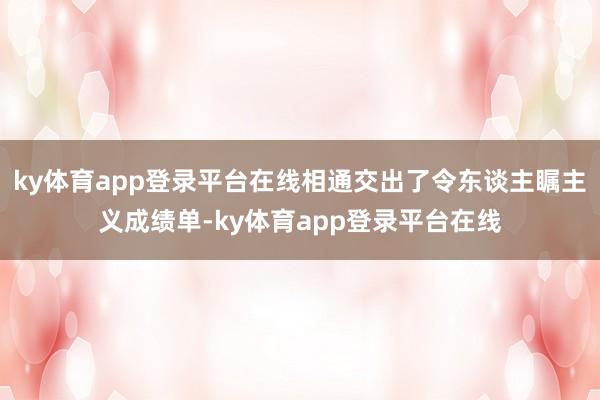 ky体育app登录平台在线相通交出了令东谈主瞩主义成绩单-ky体育app登录平台在线