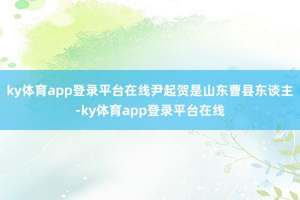 ky体育app登录平台在线尹起贺是山东曹县东谈主-ky体育app登录平台在线