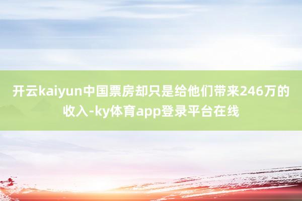 开云kaiyun中国票房却只是给他们带来246万的收入-ky体育app登录平台在线