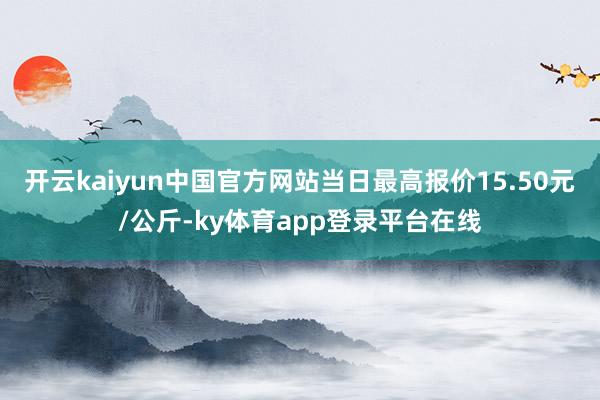 开云kaiyun中国官方网站当日最高报价15.50元/公斤-ky体育app登录平台在线