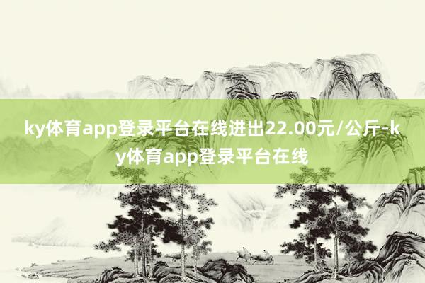 ky体育app登录平台在线进出22.00元/公斤-ky体育app登录平台在线