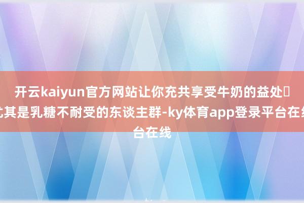 开云kaiyun官方网站让你充共享受牛奶的益处✅尤其是乳糖不耐受的东谈主群-ky体育app登录平台在线
