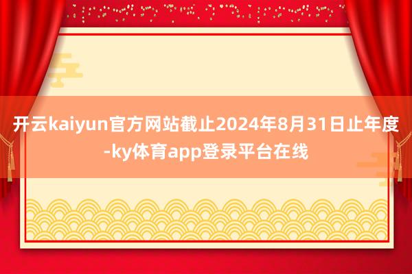 开云kaiyun官方网站截止2024年8月31日止年度-ky体育app登录平台在线