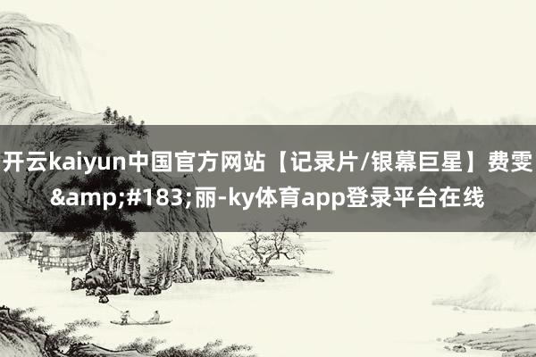 开云kaiyun中国官方网站【记录片/银幕巨星】费雯·丽-ky体育app登录平台在线