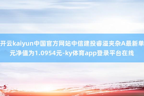 开云kaiyun中国官方网站中信建投睿溢夹杂A最新单元净值为1.0954元-ky体育app登录平台在线