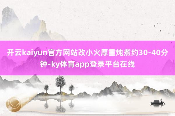 开云kaiyun官方网站改小火厚重炖煮约30-40分钟-ky体育app登录平台在线