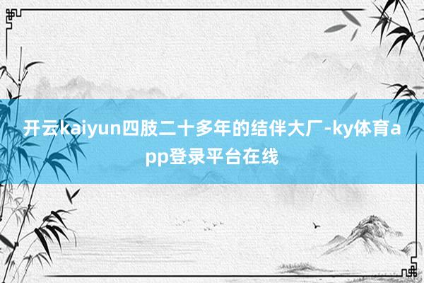 开云kaiyun四肢二十多年的结伴大厂-ky体育app登录平台在线