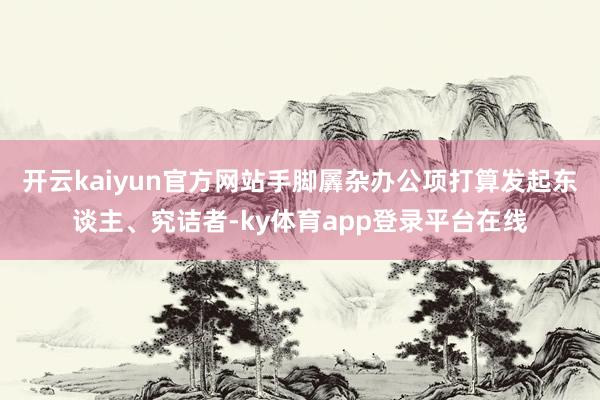 开云kaiyun官方网站手脚羼杂办公项打算发起东谈主、究诘者-ky体育app登录平台在线