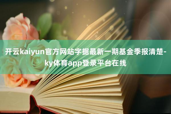 开云kaiyun官方网站字据最新一期基金季报清楚-ky体育app登录平台在线