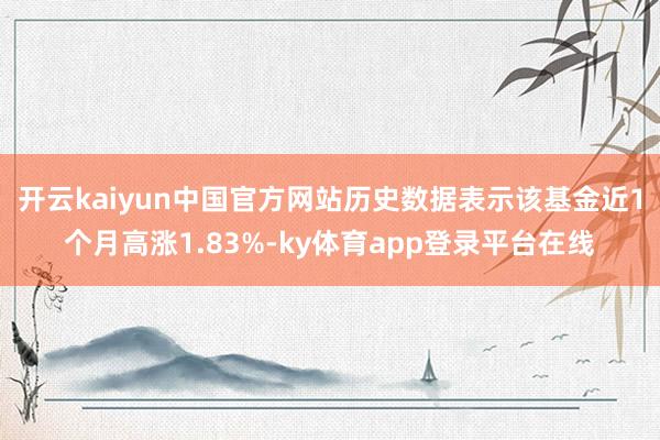开云kaiyun中国官方网站历史数据表示该基金近1个月高涨1.83%-ky体育app登录平台在线