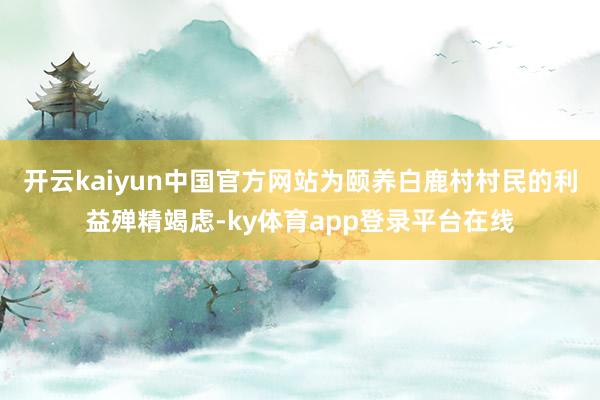 开云kaiyun中国官方网站为颐养白鹿村村民的利益殚精竭虑-ky体育app登录平台在线