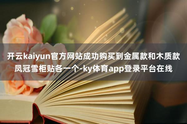 开云kaiyun官方网站成功购买到金属款和木质款凤冠雪柜贴各一个-ky体育app登录平台在线