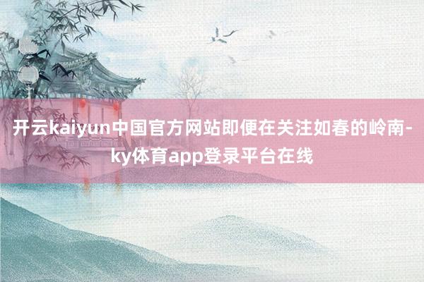 开云kaiyun中国官方网站即便在关注如春的岭南-ky体育app登录平台在线