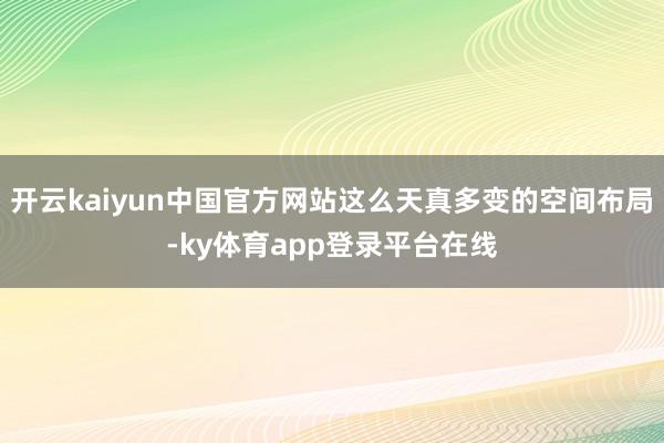 开云kaiyun中国官方网站这么天真多变的空间布局-ky体育app登录平台在线