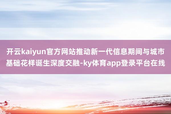 开云kaiyun官方网站推动新一代信息期间与城市基础花样诞生深度交融-ky体育app登录平台在线