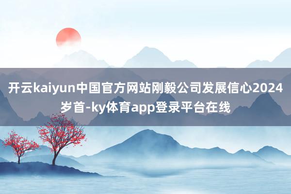开云kaiyun中国官方网站刚毅公司发展信心2024岁首-ky体育app登录平台在线