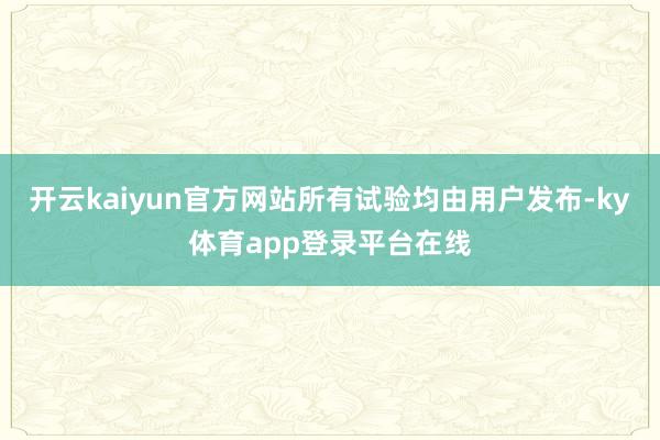 开云kaiyun官方网站所有试验均由用户发布-ky体育app登录平台在线
