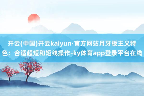 开云(中国)开云kaiyun·官方网站月牙板主义特色：合适超短和短线操作-ky体育app登录平台在线