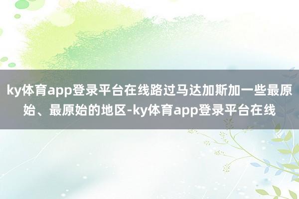 ky体育app登录平台在线路过马达加斯加一些最原始、最原始的地区-ky体育app登录平台在线