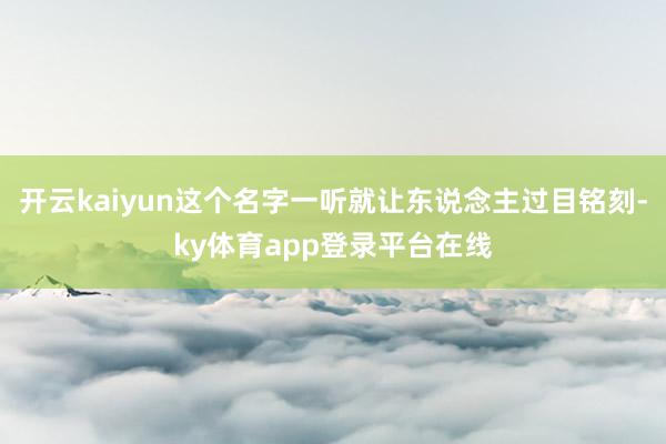 开云kaiyun这个名字一听就让东说念主过目铭刻-ky体育app登录平台在线