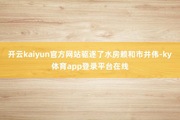 开云kaiyun官方网站驱逐了水房赖和市井伟-ky体育app登录平台在线