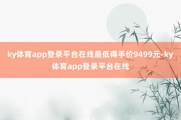 ky体育app登录平台在线最低得手价9499元-ky体育app登录平台在线