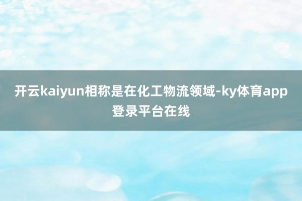 开云kaiyun相称是在化工物流领域-ky体育app登录平台在线