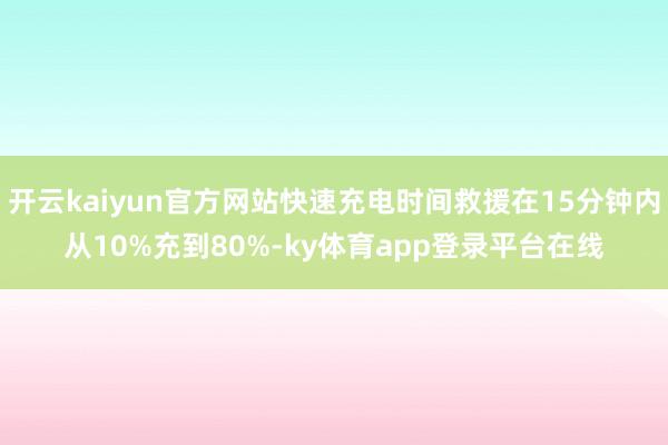开云kaiyun官方网站快速充电时间救援在15分钟内从10%充到80%-ky体育app登录平台在线