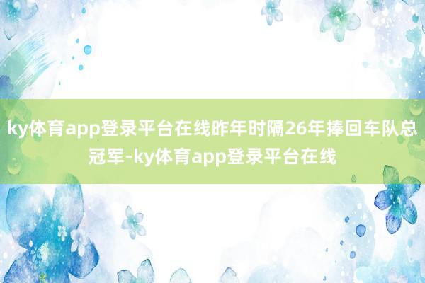 ky体育app登录平台在线昨年时隔26年捧回车队总冠军-ky体育app登录平台在线