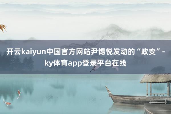 开云kaiyun中国官方网站尹锡悦发动的“政变”-ky体育app登录平台在线