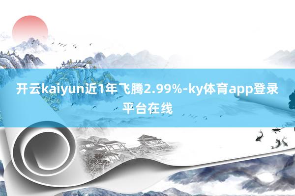 开云kaiyun近1年飞腾2.99%-ky体育app登录平台在线