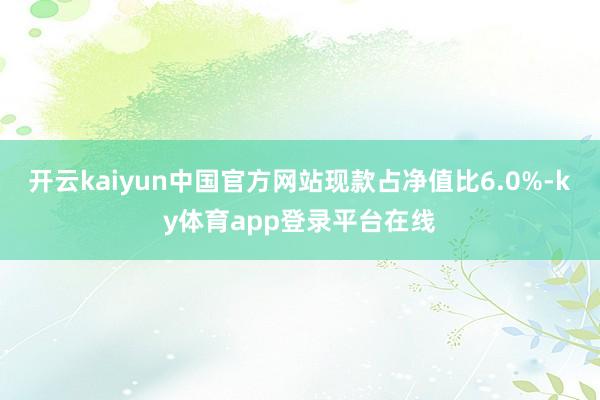 开云kaiyun中国官方网站现款占净值比6.0%-ky体育app登录平台在线