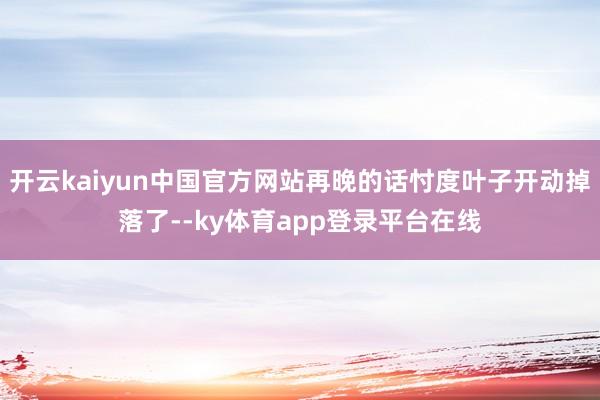 开云kaiyun中国官方网站再晚的话忖度叶子开动掉落了--ky体育app登录平台在线