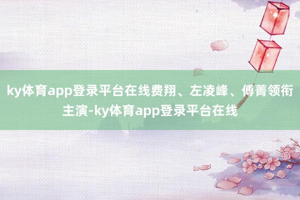 ky体育app登录平台在线费翔、左凌峰、傅菁领衔主演-ky体育app登录平台在线