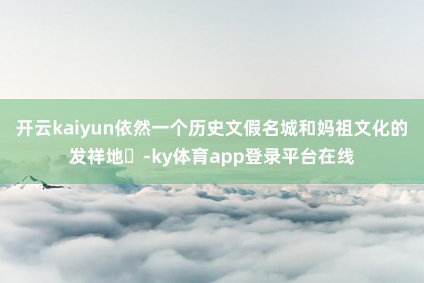 开云kaiyun依然一个历史文假名城和妈祖文化的发祥地‌-ky体育app登录平台在线