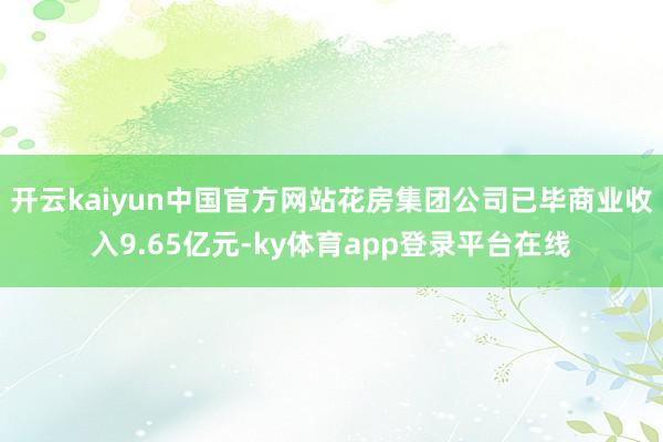 开云kaiyun中国官方网站花房集团公司已毕商业收入9.65亿元-ky体育app登录平台在线
