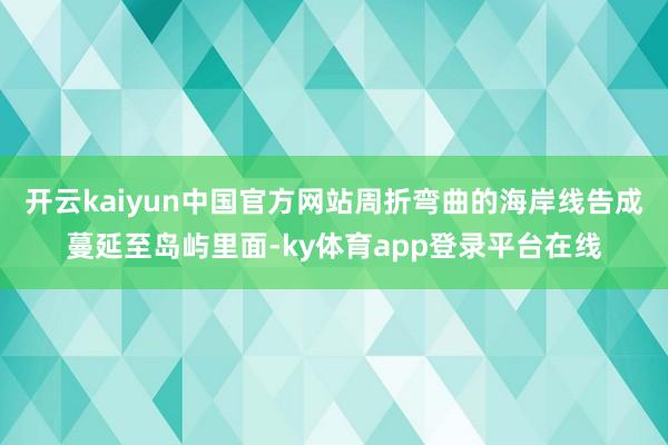 开云kaiyun中国官方网站周折弯曲的海岸线告成蔓延至岛屿里面-ky体育app登录平台在线