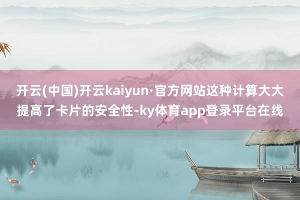 开云(中国)开云kaiyun·官方网站这种计算大大提高了卡片的安全性-ky体育app登录平台在线