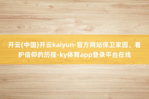 开云(中国)开云kaiyun·官方网站保卫家园、看护信仰的历程-ky体育app登录平台在线