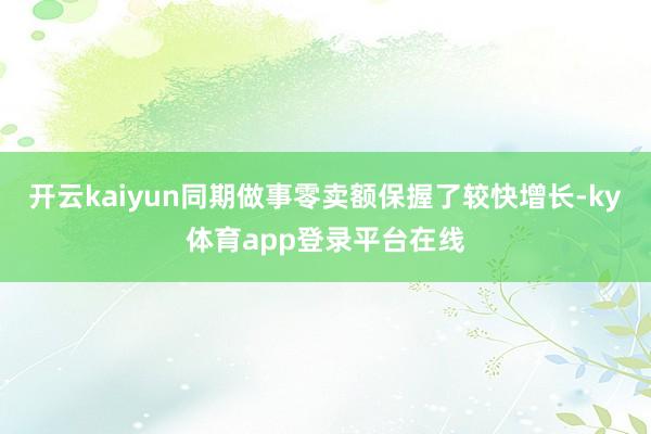 开云kaiyun同期做事零卖额保握了较快增长-ky体育app登录平台在线