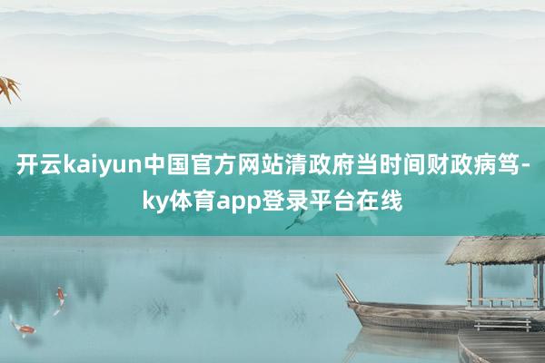 开云kaiyun中国官方网站清政府当时间财政病笃-ky体育app登录平台在线