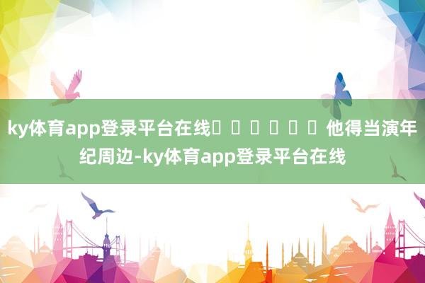 ky体育app登录平台在线‍‍‍‍‍‍他得当演年纪周边-ky体育app登录平台在线