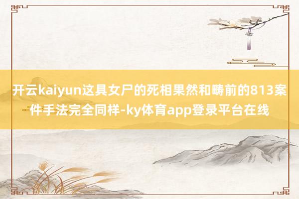 开云kaiyun这具女尸的死相果然和畴前的813案件手法完全同样-ky体育app登录平台在线
